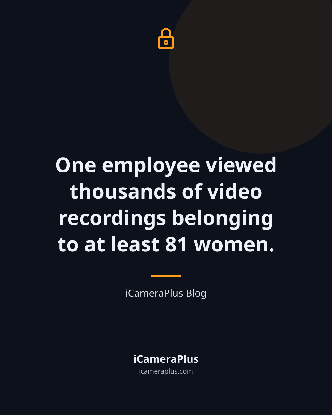 Dark navy quote card with a drawn padlock icon, the centered quote "One employee viewed thousands of video recordings belonging to at least 81 women." attributed to iCameraPlus Blog, with an orange accent bar and the brand footer.
