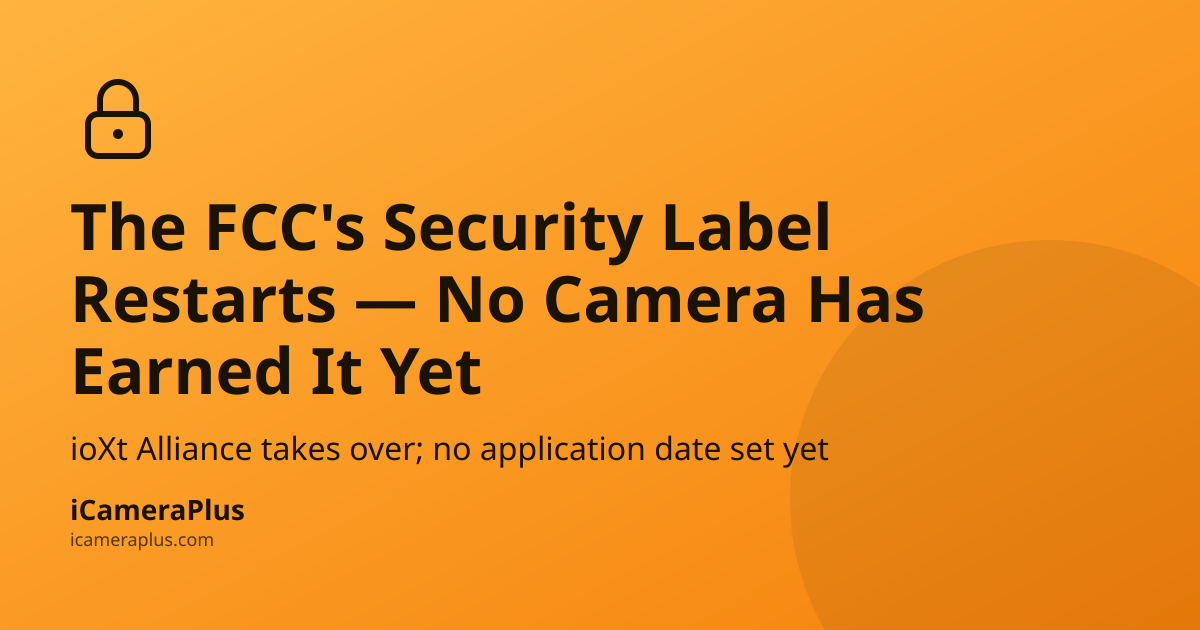 Orange gradient card with a drawn padlock icon and headline "The FCC's Security Label Restarts — No Camera Has Earned It Yet," subline about ioXt Alliance taking over, and the iCameraPlus brand mark